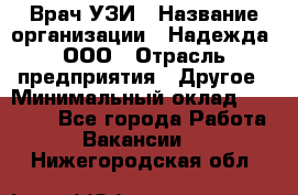 Врач УЗИ › Название организации ­ Надежда, ООО › Отрасль предприятия ­ Другое › Минимальный оклад ­ 70 000 - Все города Работа » Вакансии   . Нижегородская обл.